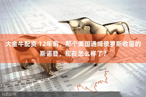 大金牛配资 12年前，那个美国通缉俄罗斯收留的斯诺登，现在怎么样了？