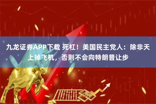 九龙证券APP下载 死杠！美国民主党人：除非天上掉飞机，否则不会向特朗普让步