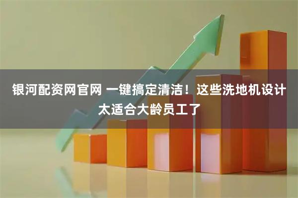 银河配资网官网 一键搞定清洁！这些洗地机设计太适合大龄员工了