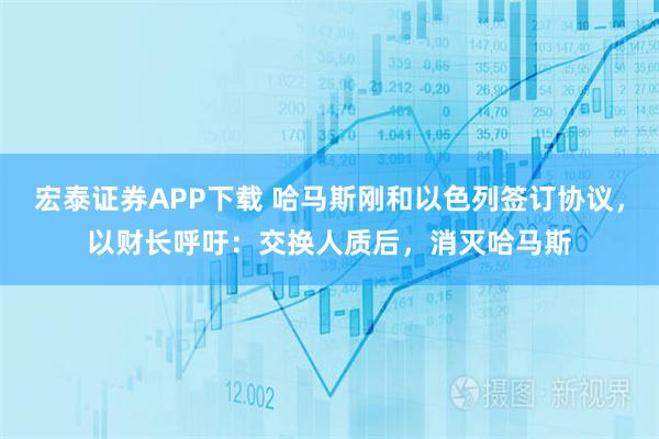 宏泰证券APP下载 哈马斯刚和以色列签订协议，以财长呼吁：交换人质后，消灭哈马斯