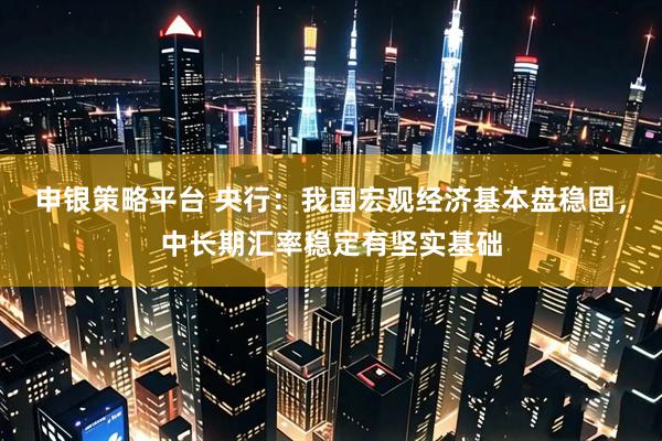 申银策略平台 央行：我国宏观经济基本盘稳固，中长期汇率稳定有坚实基础