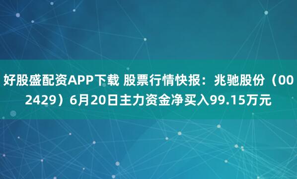 好股盛配资APP下载 股票行情快报：兆驰股份（002429）6月20日主力资金净买入99.15万元