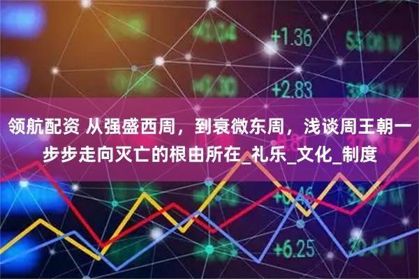 领航配资 从强盛西周,到衰微东周,浅谈周王朝一步步走向灭亡的根由所在_礼乐_文化_制度