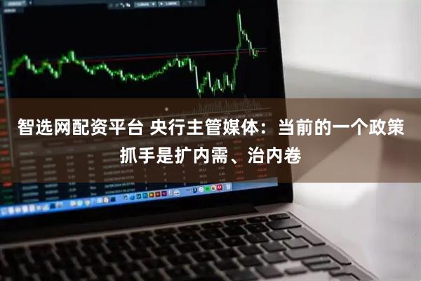 智选网配资平台 央行主管媒体：当前的一个政策抓手是扩内需、治内卷