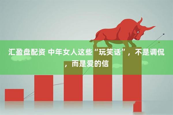 汇盈盘配资 中年女人这些“玩笑话”，不是调侃，而是爱的信