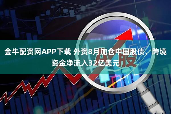 金牛配资网APP下载 外资8月加仓中国股债，跨境资金净流入32亿美元