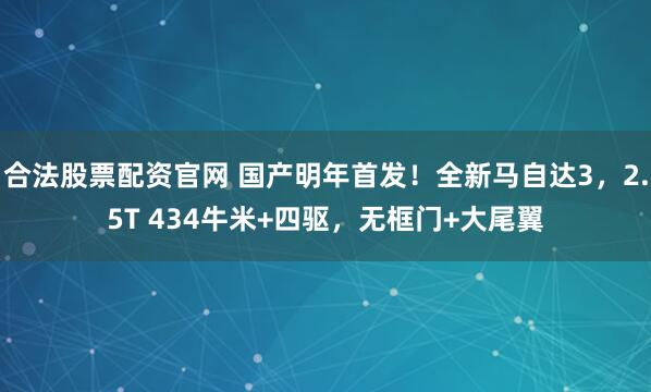 合法股票配资官网 国产明年首发!全新马自达3,2.5T 434牛米+四驱,无框门+大尾翼
