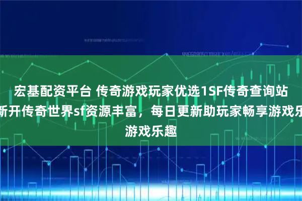 宏基配资平台 传奇游戏玩家优选1SF传奇查询站，新开传奇世界sf资源丰富，每日更新助玩家畅享游戏乐趣