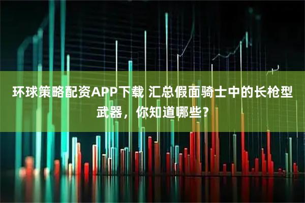 环球策略配资APP下载 汇总假面骑士中的长枪型武器，你知道哪些？