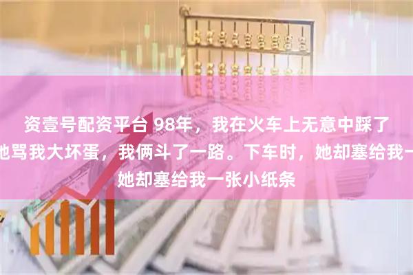 资壹号配资平台 98年，我在火车上无意中踩了个姑娘，她骂我大坏蛋，我俩斗了一路。下车时，她却塞给我一张小纸条