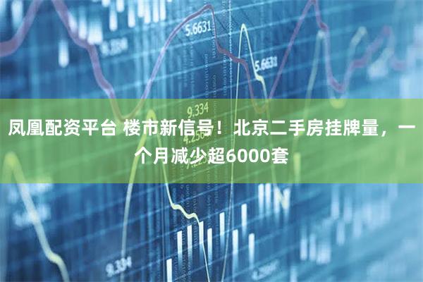 凤凰配资平台 楼市新信号！北京二手房挂牌量，一个月减少超6000套