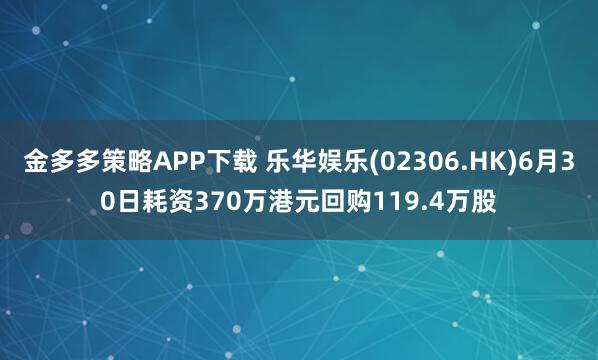 金多多策略APP下载 乐华娱乐(02306.HK)6月30日耗资370万港元回购119.4万股