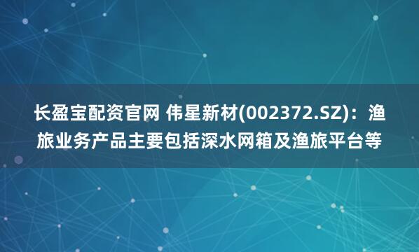 长盈宝配资官网 伟星新材(002372.SZ)：渔旅业务产品主要包括深水网箱及渔旅平台等