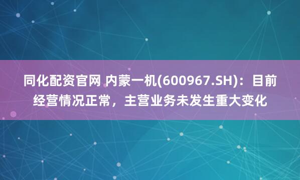 同化配资官网 内蒙一机(600967.SH)：目前经营情况正常，主营业务未发生重大变化