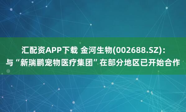汇配资APP下载 金河生物(002688.SZ)：与“新瑞鹏宠物医疗集团”在部分地区已开始合作