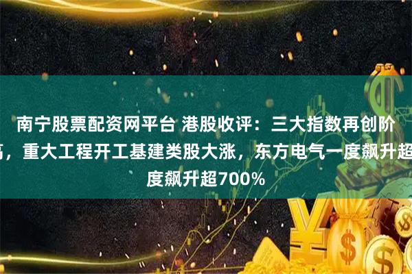 南宁股票配资网平台 港股收评：三大指数再创阶段新高，重大工程开工基建类股大涨，东方电气一度飙升超700%
