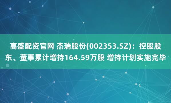高盛配资官网 杰瑞股份(002353.SZ)：控股股东、董事累计增持164.59万股 增持计划实施完毕