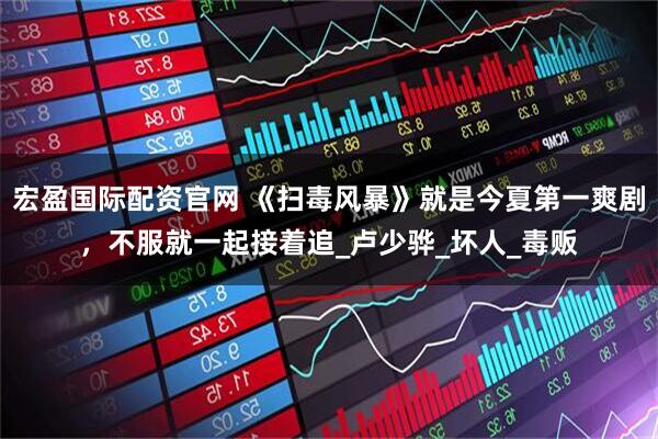 宏盈国际配资官网 《扫毒风暴》就是今夏第一爽剧，不服就一起接着追_卢少骅_坏人_毒贩