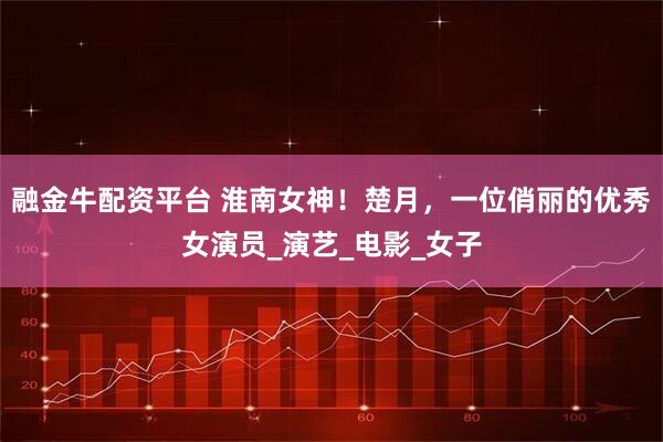 融金牛配资平台 淮南女神！楚月，一位俏丽的优秀女演员_演艺_电影_女子