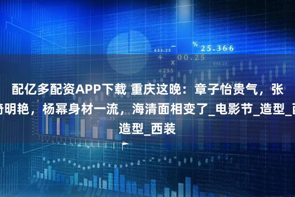 配亿多配资APP下载 重庆这晚：章子怡贵气，张雨绮明艳，杨幂身材一流，海清面相变了_电影节_造型_西装
