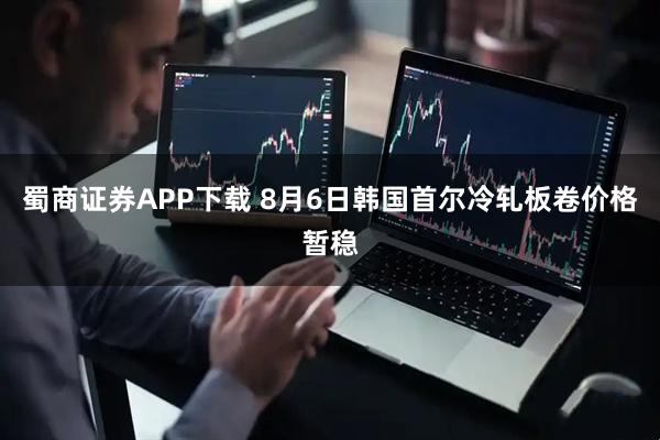蜀商证券APP下载 8月6日韩国首尔冷轧板卷价格暂稳