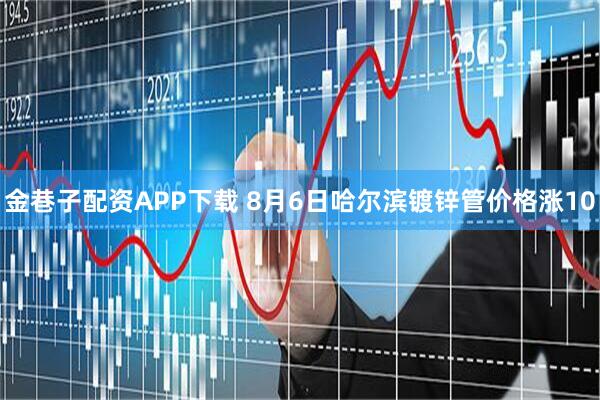 金巷子配资APP下载 8月6日哈尔滨镀锌管价格涨10