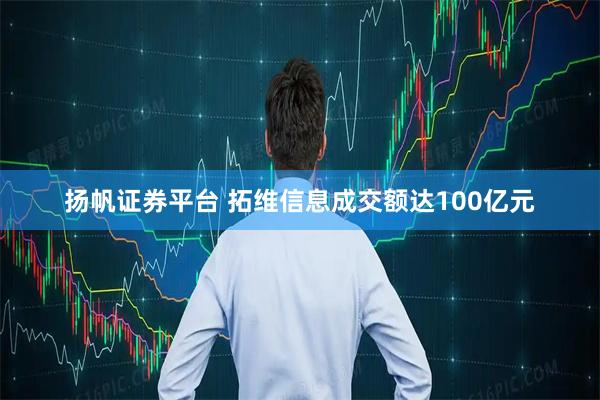 扬帆证券平台 拓维信息成交额达100亿元