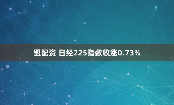 盟配资 日经225指数收涨0.73%