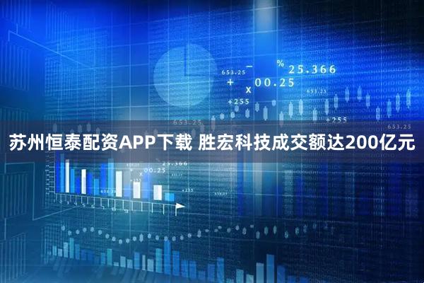 苏州恒泰配资APP下载 胜宏科技成交额达200亿元