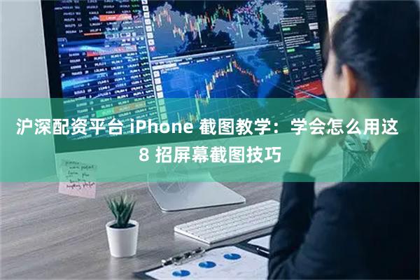 沪深配资平台 iPhone 截图教学：学会怎么用这 8 招屏幕截图技巧