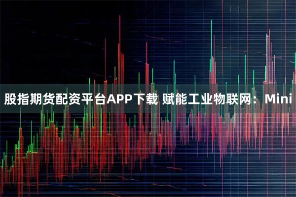 股指期货配资平台APP下载 赋能工业物联网：Mini