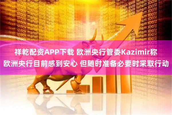 祥乾配资APP下载 欧洲央行管委Kazimir称欧洲央行目前感到安心 但随时准备必要时采取行动