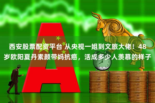 西安股票配资平台 从央视一姐到文旅大佬！48岁欧阳夏丹素颜带妈抗癌，活成多少人羡慕的样子