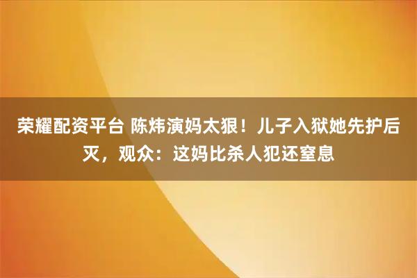 荣耀配资平台 陈炜演妈太狠！儿子入狱她先护后灭，观众：这妈比杀人犯还窒息