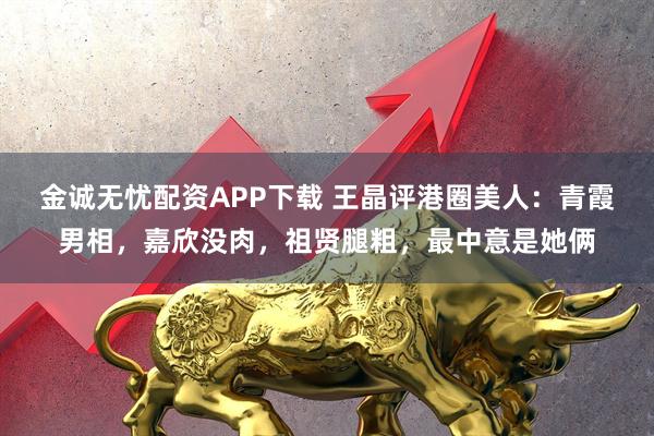金诚无忧配资APP下载 王晶评港圈美人：青霞男相，嘉欣没肉，祖贤腿粗，最中意是她俩