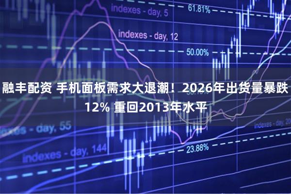 融丰配资 手机面板需求大退潮！2026年出货量暴跌12% 重回2013年水平